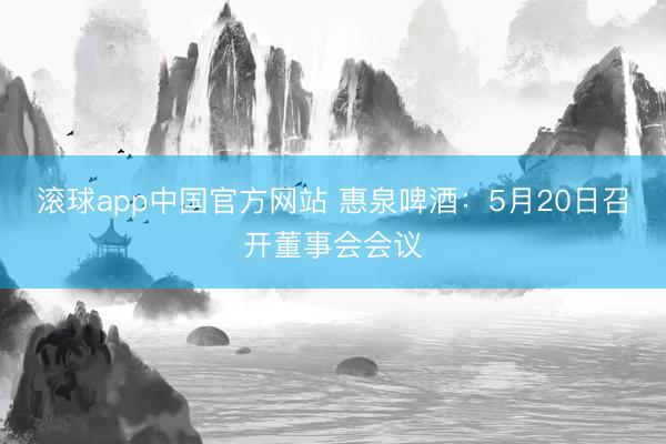 滚球app中国官方网站 惠泉啤酒：5月20日召开董事会会议