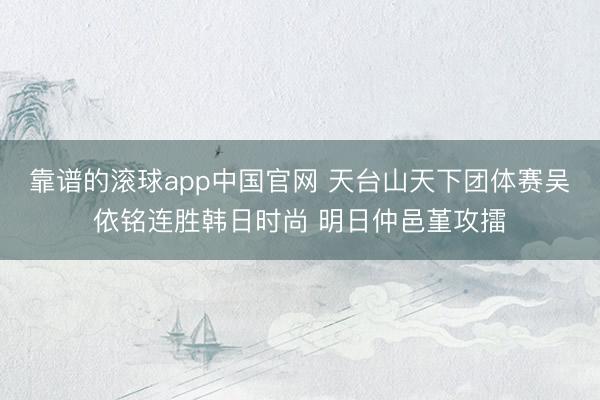 靠谱的滚球app中国官网 天台山天下团体赛吴依铭连胜韩日时尚 明日仲邑堇攻擂