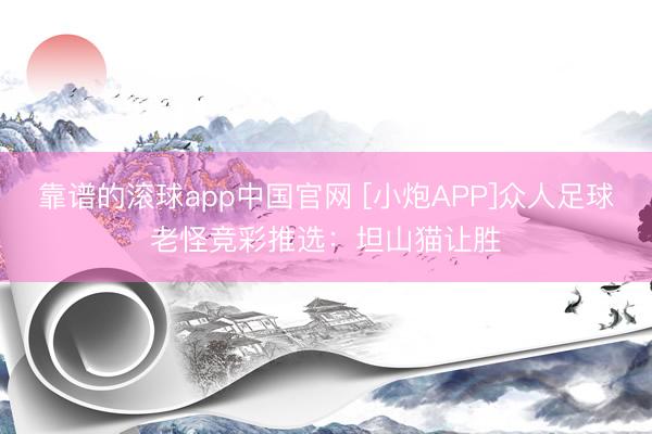 靠谱的滚球app中国官网 [小炮APP]众人足球老怪竞彩推选：坦山猫让胜