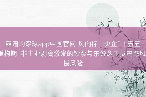 靠谱的滚球app中国官网 风向标丨央企“十五五”重构期: 非主业剥离激发的钞票与东说念主员震憾风险