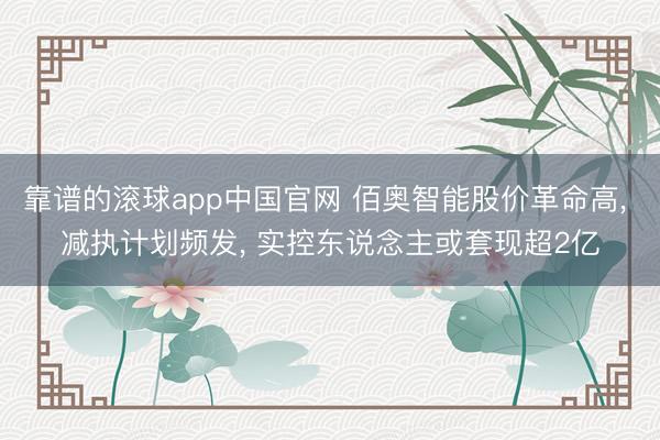 靠谱的滚球app中国官网 佰奥智能股价革命高， 减执计划频发， 实控东说念主或套现超2亿
