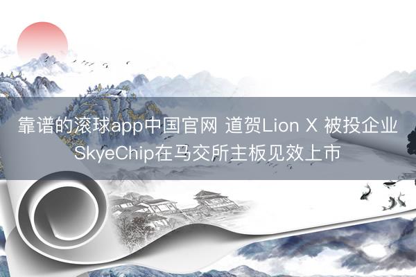 靠谱的滚球app中国官网 道贺Lion X 被投企业SkyeChip在马交所主板见效上市