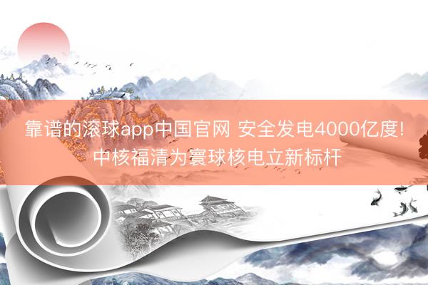 靠谱的滚球app中国官网 安全发电4000亿度! 中核福清为寰球核电立新标杆
