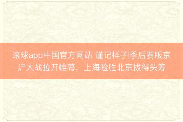 滚球app中国官方网站 谨记样子|季后赛版京沪大战拉开帷幕，上海险胜北京拔得头筹