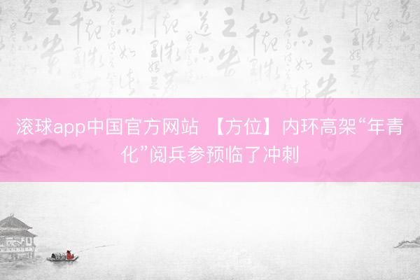滚球app中国官方网站 【方位】内环高架“年青化”阅兵参预临了冲刺
