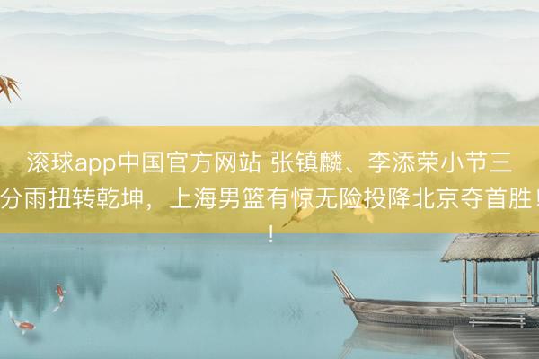 滚球app中国官方网站 张镇麟、李添荣小节三分雨扭转乾坤，上海男篮有惊无险投降北京夺首胜！