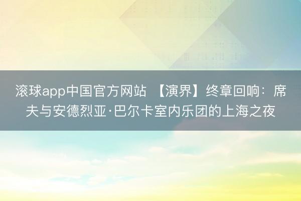 滚球app中国官方网站 【演界】终章回响：席夫与安德烈亚·巴尔卡室内乐团的上海之夜