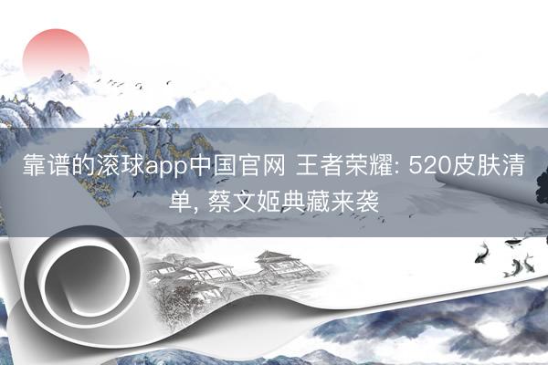 靠谱的滚球app中国官网 王者荣耀: 520皮肤清单， 蔡文姬典藏来袭