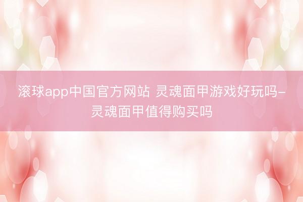 滚球app中国官方网站 灵魂面甲游戏好玩吗-灵魂面甲值得购买吗