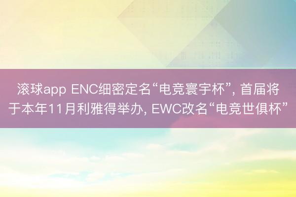 滚球app ENC细密定名“电竞寰宇杯”， 首届将于本年11月利雅得举办， EWC改名“电竞世俱杯”