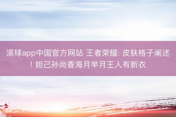 滚球app中国官方网站 王者荣耀: 皮肤格子阐述! 妲己孙尚香海月芈月王人有新衣
