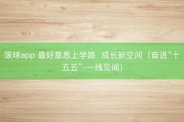 滚球app 最好意思上学路 成长新空间(奋进“十五五”·一线见闻)