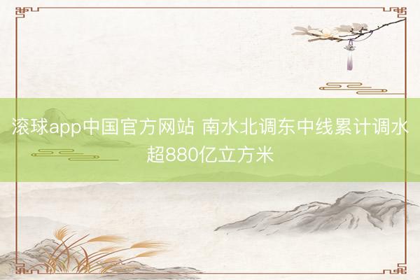 滚球app中国官方网站 南水北调东中线累计调水超880亿立方米