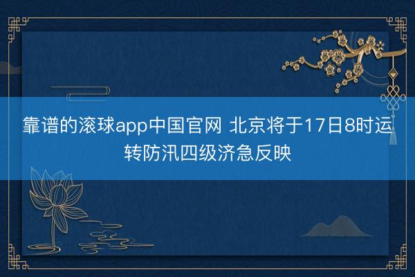 靠谱的滚球app中国官网 北京将于17日8时运转防汛四级济急反映