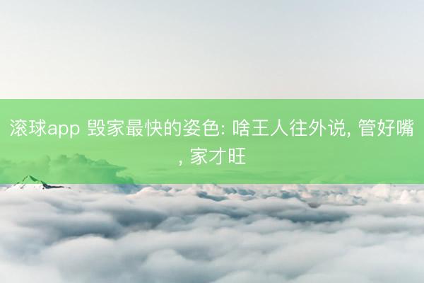 滚球app 毁家最快的姿色: 啥王人往外说， 管好嘴， 家才旺