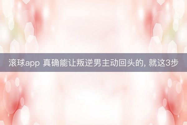 滚球app 真确能让叛逆男主动回头的, 就这3步