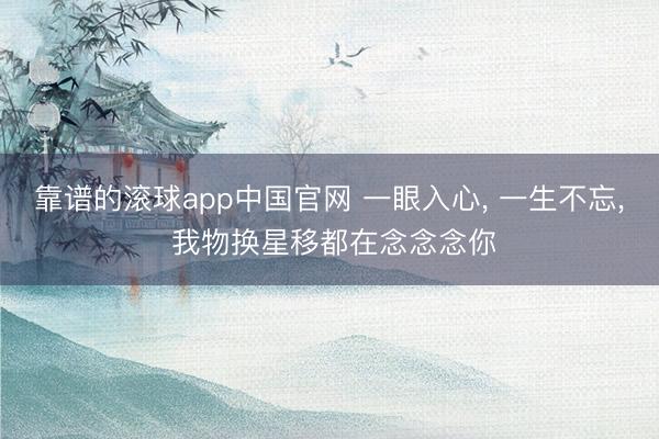 靠谱的滚球app中国官网 一眼入心， 一生不忘， 我物换星移都在念念念你