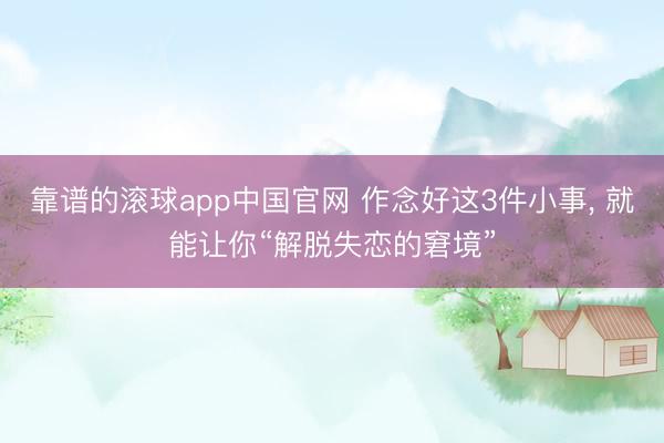 靠谱的滚球app中国官网 作念好这3件小事， 就能让你“解脱失恋的窘境”