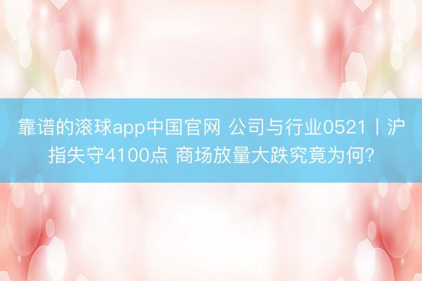 靠谱的滚球app中国官网 公司与行业0521丨沪指失守4100点 商场放量大跌究竟为何？