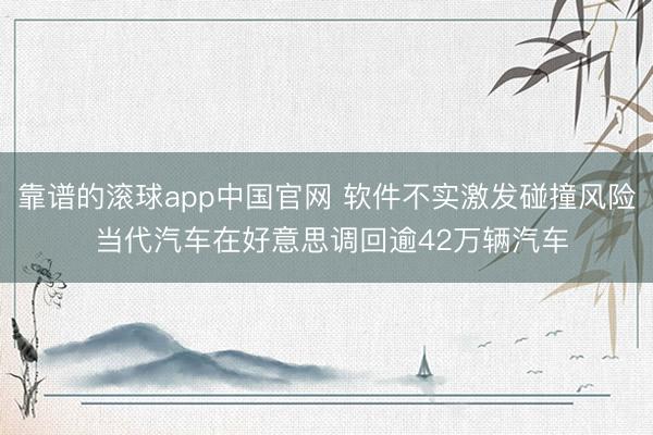 靠谱的滚球app中国官网 软件不实激发碰撞风险 当代汽车在好意思调回逾42万辆汽车