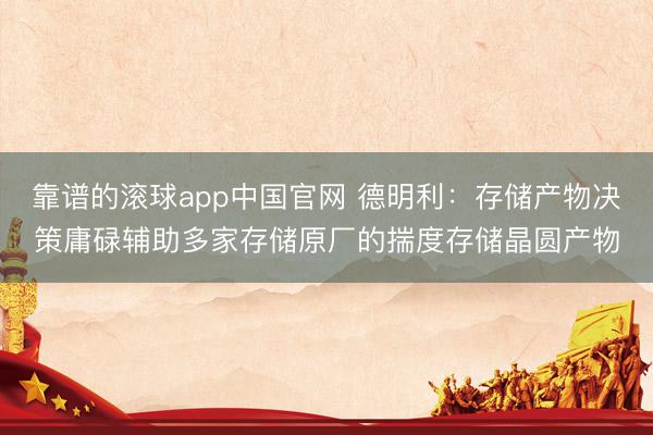 靠谱的滚球app中国官网 德明利：存储产物决策庸碌辅助多家存储原厂的揣度存储晶圆产物