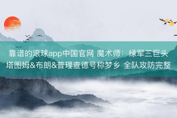 靠谱的滚球app中国官网 魔术师：绿军三巨头塔图姆&布朗&普理查德号称梦乡 全队攻防完整