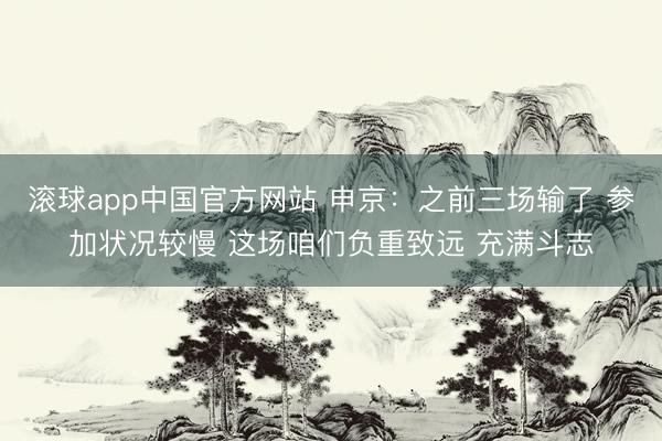 滚球app中国官方网站 申京：之前三场输了 参加状况较慢 这场咱们负重致远 充满斗志