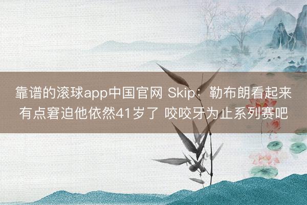 靠谱的滚球app中国官网 Skip：勒布朗看起来有点窘迫他依然41岁了 咬咬牙为止系列赛吧