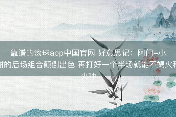 靠谱的滚球app中国官网 好意思记：阿门-小谢的后场组合颠倒出色 再打好一个半场就能不竭火种