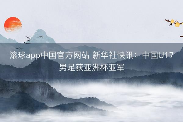 滚球app中国官方网站 新华社快讯：中国U17男足获亚洲杯亚军