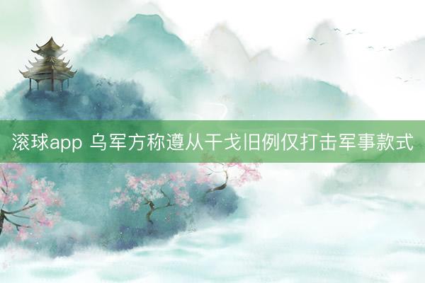 滚球app 乌军方称遵从干戈旧例仅打击军事款式