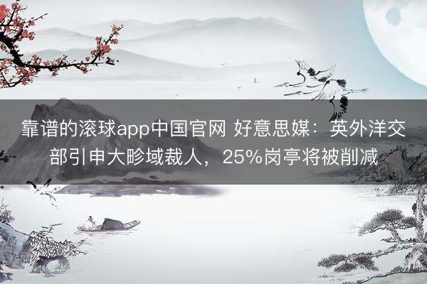 靠谱的滚球app中国官网 好意思媒：英外洋交部引申大畛域裁人，25%岗亭将被削减
