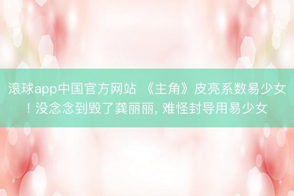 滚球app中国官方网站 《主角》皮亮系数易少女! 没念念到毁了龚丽丽， 难怪封导用易少女