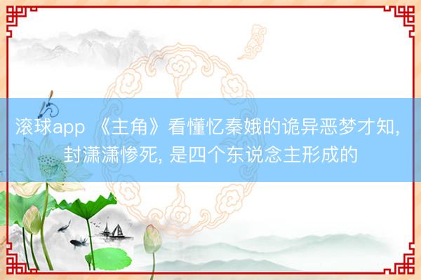 滚球app 《主角》看懂忆秦娥的诡异恶梦才知， 封潇潇惨死， 是四个东说念主形成的