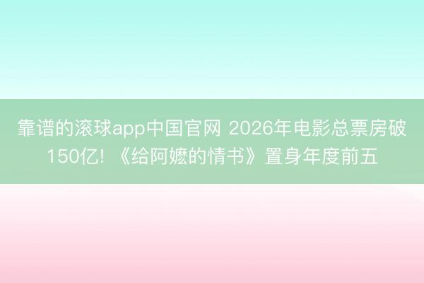靠谱的滚球app中国官网 2026年电影总票房破150亿! 《给阿嬷的情书》置身年度前五