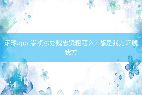 滚球app 崇祯法办魏忠贤粗陋么? 都是我方吓唬我方