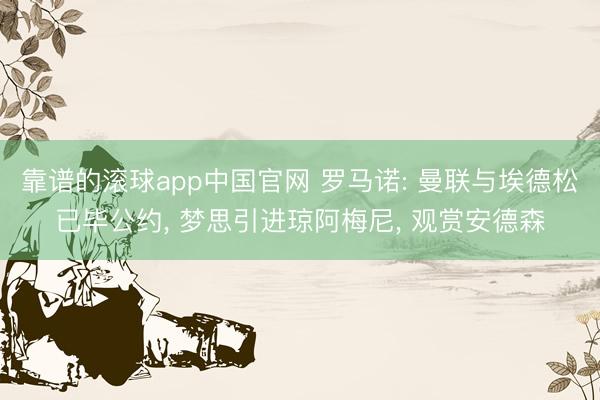 靠谱的滚球app中国官网 罗马诺: 曼联与埃德松已毕公约， 梦思引进琼阿梅尼， 观赏安德森