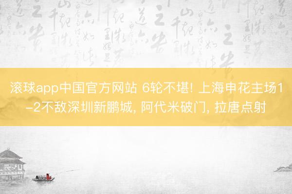 滚球app中国官方网站 6轮不堪! 上海申花主场1-2不敌深圳新鹏城， 阿代米破门， 拉唐点射