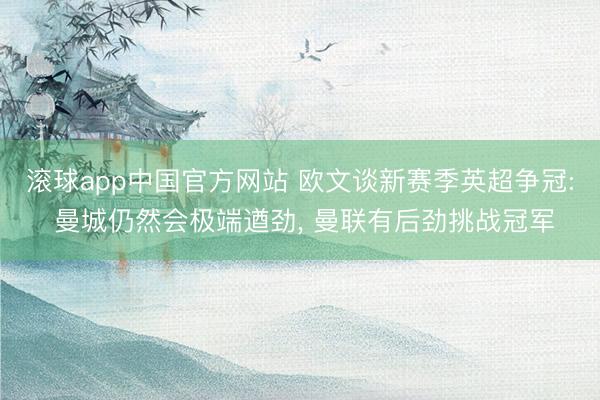 滚球app中国官方网站 欧文谈新赛季英超争冠: 曼城仍然会极端遒劲， 曼联有后劲挑战冠军