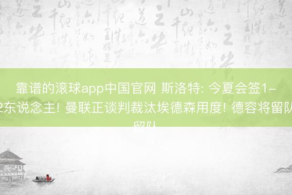 靠谱的滚球app中国官网 斯洛特: 今夏会签1-2东说念主! 曼联正谈判裁汰埃德森用度! 德容将留队