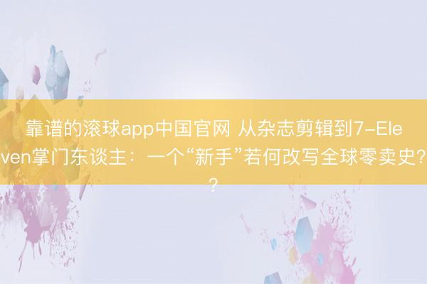 靠谱的滚球app中国官网 从杂志剪辑到7-Eleven掌门东谈主：一个“新手”若何改写全球零卖史？