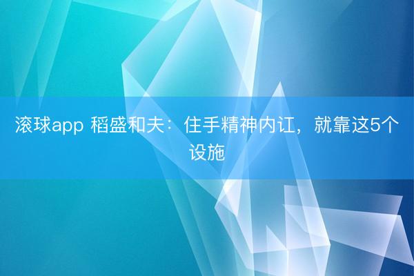 滚球app 稻盛和夫：住手精神内讧，就靠这5个设施
