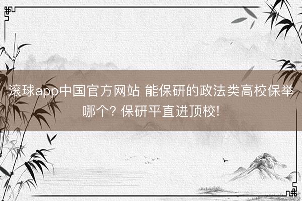 滚球app中国官方网站 能保研的政法类高校保举哪个? 保研平直进顶校!