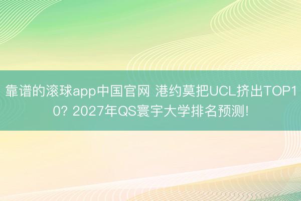 靠谱的滚球app中国官网 港约莫把UCL挤出TOP10? 2027年QS寰宇大学排名预测!