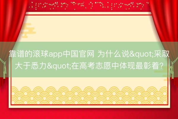 靠谱的滚球app中国官网 为什么说"采取大于悉力"在高考志愿中体现最彰着?