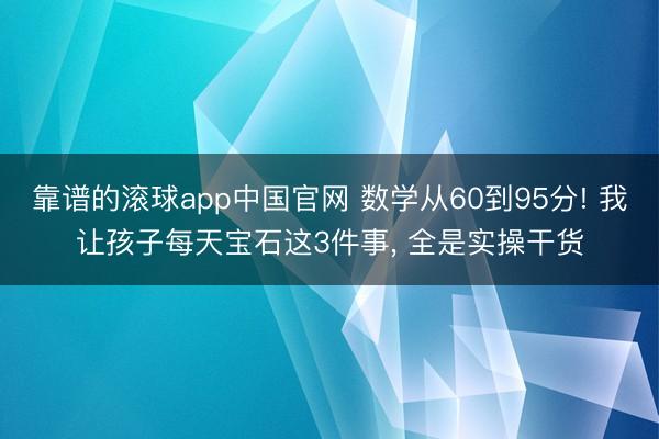 靠谱的滚球app中国官网 数学从60到95分! 我让孩子每天宝石这3件事， 全是实操干货