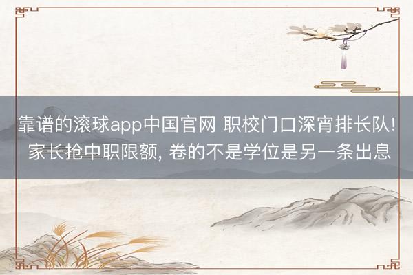 靠谱的滚球app中国官网 职校门口深宵排长队! 家长抢中职限额， 卷的不是学位是另一条出息