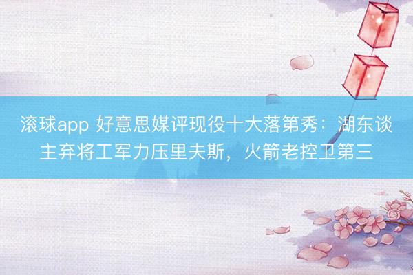 滚球app 好意思媒评现役十大落第秀:湖东谈主弃将工军力压里夫斯,火箭老控卫第三