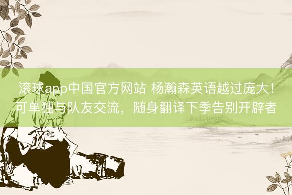 滚球app中国官方网站 杨瀚森英语越过庞大!可单独与队友交流,随身翻译下季告别开辟者