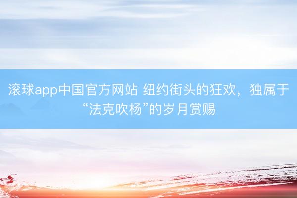 滚球app中国官方网站 纽约街头的狂欢，独属于“法克吹杨”的岁月赏赐